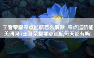 王者荣耀零点巡航怎么解除_零点巡航能关闭吗 (王者荣耀零点巡航每天都有吗)