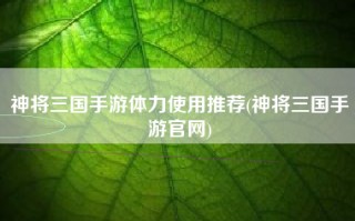 神将三国手游体力使用推荐(神将三国手游官网)