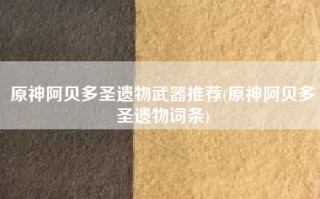 原神阿贝多圣遗物武器推荐(原神阿贝多圣遗物词条)