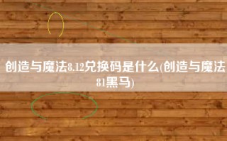 创造与魔法8.12兑换码是什么(创造与魔法81黑马)