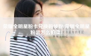 荣耀全明星粉卡兑换码领取(荣耀全明星粉装怎么拍卖)