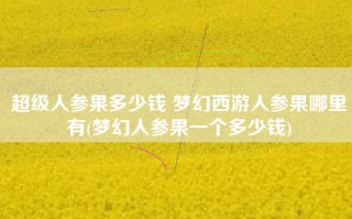 超级人参果多少钱 梦幻西游人参果哪里有(梦幻人参果一个多少钱)