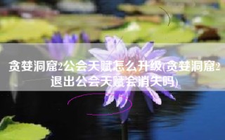 贪婪洞窟2公会天赋怎么升级(贪婪洞窟2退出公会天赋会消失吗)