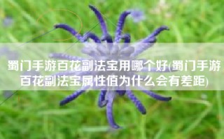 蜀门手游百花副法宝用哪个好(蜀门手游百花副法宝属性值为什么会有差距)