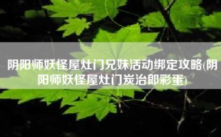 阴阳师妖怪屋灶门兄妹活动绑定攻略(阴阳师妖怪屋灶门炭治郎彩蛋)