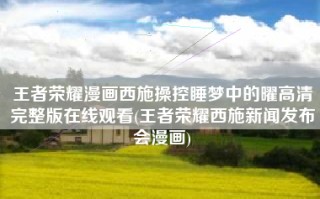 王者荣耀漫画西施操控睡梦中的曜高清完整版在线观看(王者荣耀西施新闻发布会漫画)