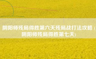 阴阳师残局得胜第六天残局战打法攻略 (阴阳师残局得胜第七天)