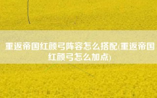 重返帝国红颜弓阵容怎么搭配(重返帝国红颜弓怎么加点)