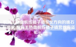 航海王热血航线橘子镇东北方向的礁石在哪里(航海王热血航线橘子镇营救海盗船长)