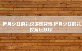 近月少女的礼仪游戏背景(近月少女的礼仪游玩顺序)