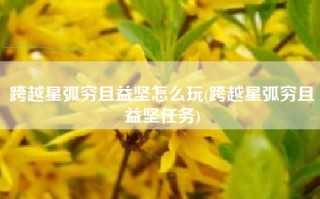 跨越星弧穷且益坚怎么玩(跨越星弧穷且益坚任务)