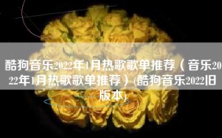 酷狗音乐2022年1月热歌歌单推荐（音乐2022年1月热歌歌单推荐）(酷狗音乐2022旧版本)