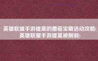 英雄联盟手游提莫的蘑菇宝藏活动攻略(英雄联盟手游提莫被削弱)