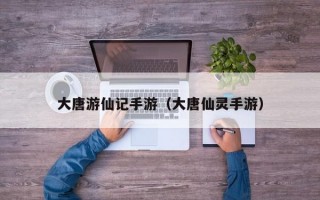 大唐游仙记手游（大唐仙灵手游）