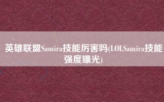 英雄联盟Samira技能厉害吗(LOLSamira技能强度曝光)