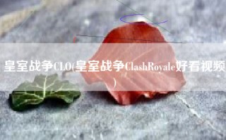 皇室战争CLO(皇室战争ClashRoyale好看视频)