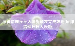 原神清理丘丘人设施触发完成攻略(原神清理丘丘人设施)
