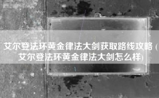 艾尔登法环黄金律法大剑获取路线攻略 (艾尔登法环黄金律法大剑怎么样)