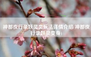 神都夜行录妖灵奕玩法详情介绍(神都夜行录妖灵变身)