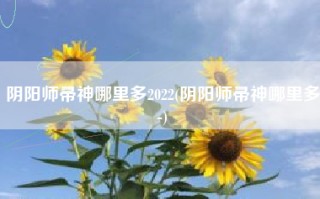 阴阳师帚神哪里多2022(阴阳师帚神哪里多-)