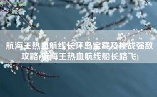 航海王热血航线长环岛宝藏及挑战强敌攻略(航海王热血航线船长路飞)