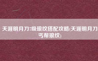 天涯明月刀7级琅纹搭配攻略(天涯明月刀丐帮琅纹)