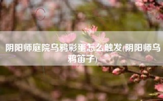 阴阳师庭院乌鸦彩蛋怎么触发(阴阳师乌鸦笛子)