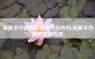 高能手办团莉莉奈值得培养吗(高能手办团莉莉奈强度)