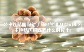 公主连结国服射手座B5熊锤刀150W轴(公主连结国服蝶妈什么时候出)