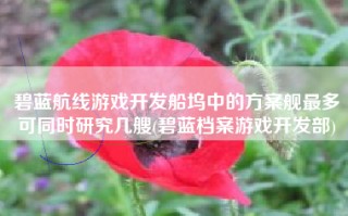 碧蓝航线游戏开发船坞中的方案舰最多可同时研究几艘(碧蓝档案游戏开发部)