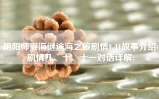 阴阳师雾海谜途海之旅剧情9-11故事介绍(剧情九、十、十一对话详解)
