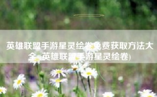 英雄联盟手游星灵绘卷免费获取方法大全 (英雄联盟手游星灵绘卷)