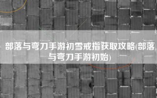 部落与弯刀手游初雪戒指获取攻略(部落与弯刀手游初始)