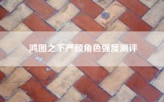 鸿图之下严颜角色强度测评