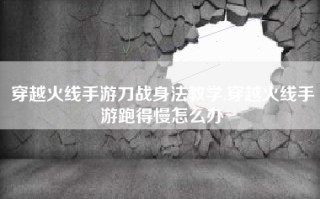 穿越火线手游刀战身法教学,穿越火线手游跑得慢怎么办