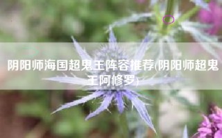 阴阳师海国超鬼王阵容推荐(阴阳师超鬼王阿修罗)