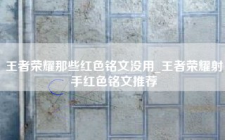 王者荣耀那些红色铭文没用_王者荣耀射手红色铭文推荐