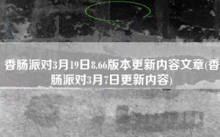 香肠派对3月19日8.66版本更新内容文章(香肠派对3月7日更新内容)