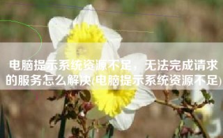 电脑提示系统资源不足，无法完成请求的服务怎么解决(电脑提示系统资源不足)