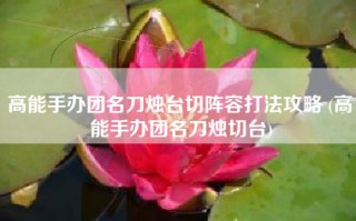 高能手办团名刀烛台切阵容打法攻略 (高能手办团名刀烛切台)