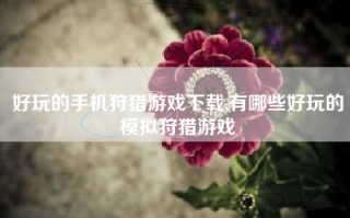 好玩的手机狩猎游戏下载,有哪些好玩的模拟狩猎游戏
