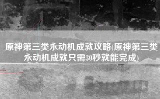 原神第三类永动机成就攻略(原神第三类永动机成就只需30秒就能完成)