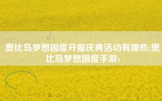 奥比岛梦想国度开服庆典活动有哪些(奥比岛梦想国度手游)