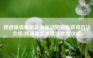 跨越星弧雅歌自由军战士日志获得方法介绍(跨越星弧雅歌探索度攻略)