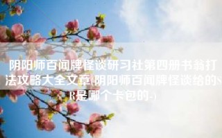 阴阳师百闻牌怪谈研习社第四册书翁打法攻略大全文章(阴阳师百闻牌怪谈给的SR是哪个卡包的-)