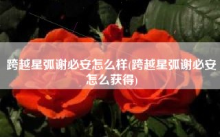 跨越星弧谢必安怎么样(跨越星弧谢必安怎么获得)