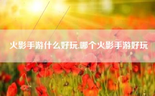 火影手游什么好玩,哪个火影手游好玩