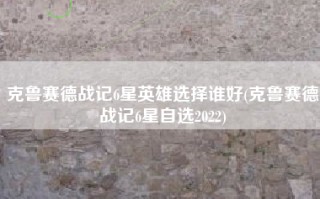 克鲁赛德战记6星英雄选择谁好(克鲁赛德战记6星自选2022)