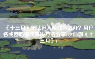 《十三月》无法进入游戏怎么办？用户名或密码错误解决方法分享(水仙剧《十三月》)