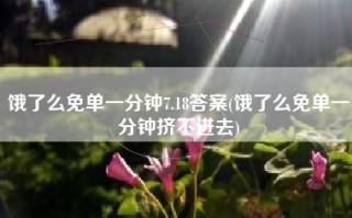 饿了么免单一分钟7.18答案(饿了么免单一分钟挤不进去)